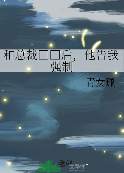 和总裁□□后，他告我强制