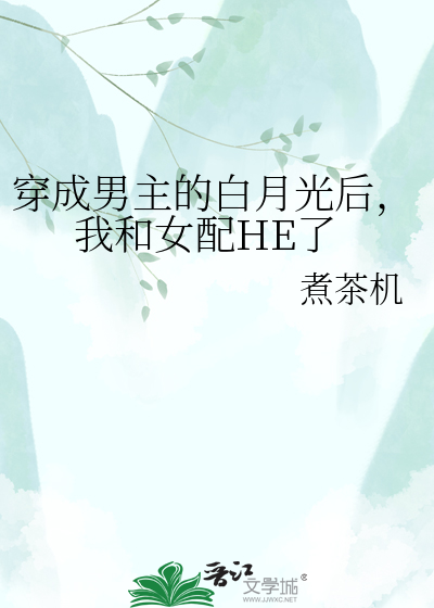 穿成男主的白月光后，我和女配HE了