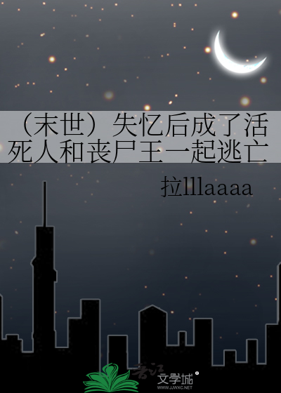 （末世）失忆后成了活死人和丧尸王一起逃亡