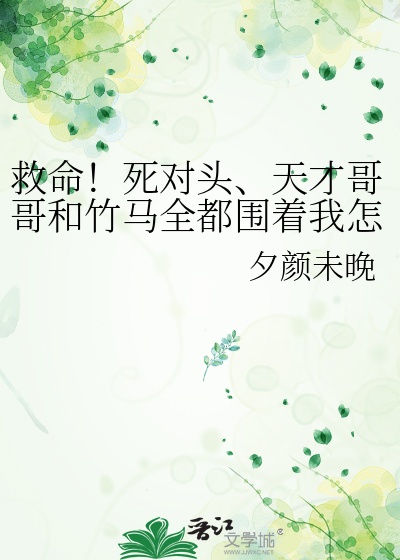 救命！死对头、天才哥哥和竹马全都围着我怎么办！